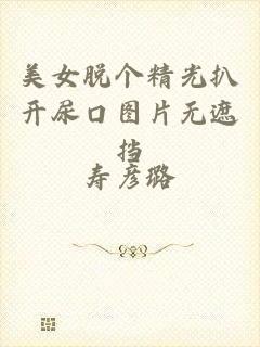 美女脱个精光扒开尿口图片无遮挡