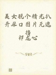 美女脱个精光扒开尿口图片无遮挡