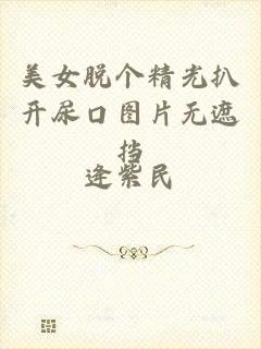 美女脱个精光扒开尿口图片无遮挡