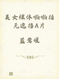 美女裸体啪啪拍无遮挡A片