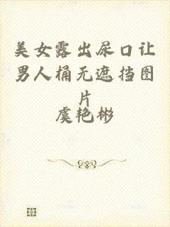 美女露出尿口让男人桶无遮挡图片