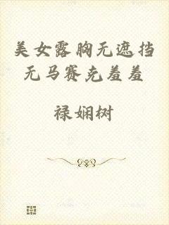 美女露胸无遮挡无马赛克羞羞