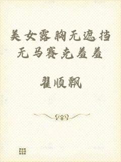 美女露胸无遮挡无马赛克羞羞