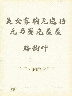 美女露胸无遮挡无马赛克羞羞