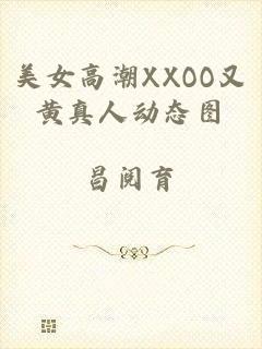 美女高潮XXOO又黄真人动态图