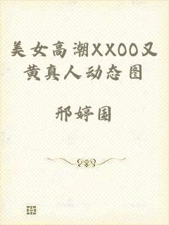 美女高潮XXOO又黄真人动态图