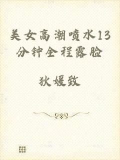 美女高潮喷水13分钟全程露脸