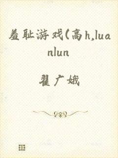 羞耻游戏(高h,luanlun