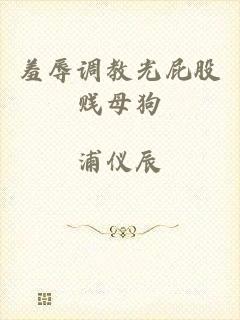 羞辱调教光屁股贱母狗