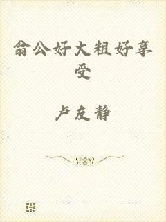 翁公好大粗好享受