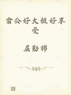 翁公好大粗好享受