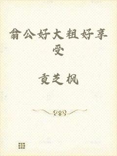 翁公好大粗好享受