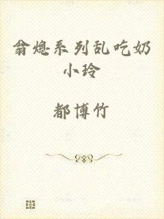翁熄系列乱吃奶小玲