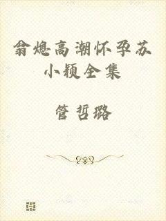 翁熄高潮怀孕苏小颖全集