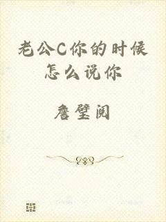 老公C你的时候怎么说你