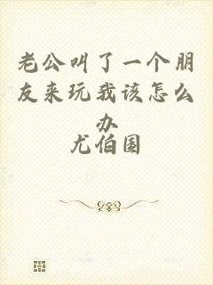 老公叫了一个朋友来玩我该怎么办