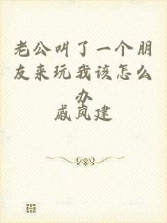 老公叫了一个朋友来玩我该怎么办