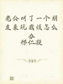 老公叫了一个朋友来玩我该怎么办