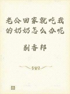老公回家就吃我的奶奶怎么办呢
