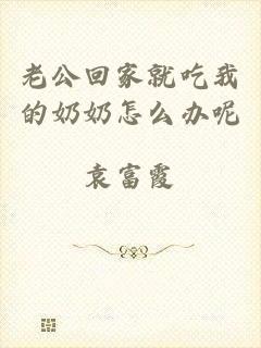 老公回家就吃我的奶奶怎么办呢