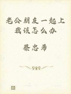 老公朋友一起上我该怎么办