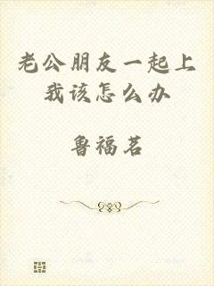 老公朋友一起上我该怎么办