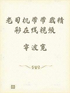 老司机带带我精彩在线视频