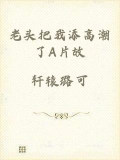 老头把我添高潮了A片故