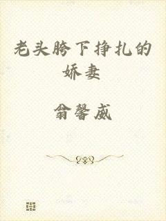老头胯下挣扎的娇妻
