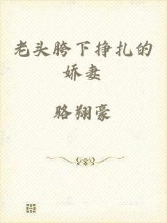 老头胯下挣扎的娇妻