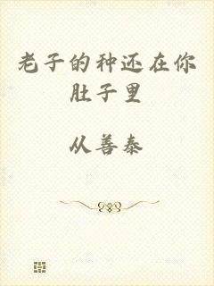 老子的种还在你肚子里