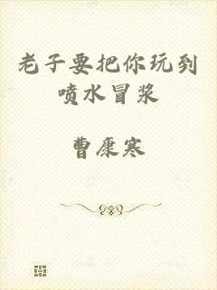 老子要把你玩到喷水冒浆