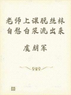 老师上课脱丝袜自慰白浆流出来