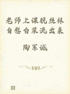 老师上课脱丝袜自慰白浆流出来