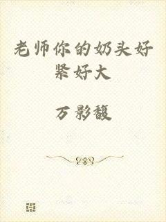 老师你的奶头好紧好大