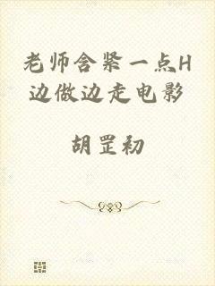 老师含紧一点H边做边走电影