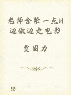老师含紧一点H边做边走电影
