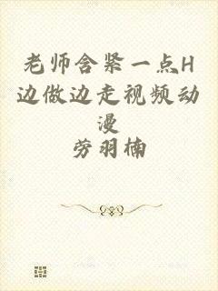 老师含紧一点H边做边走视频动漫