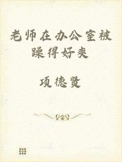 老师在办公室被躁得好爽