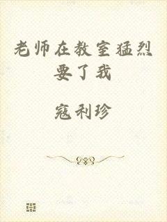 老师在教室猛烈要了我