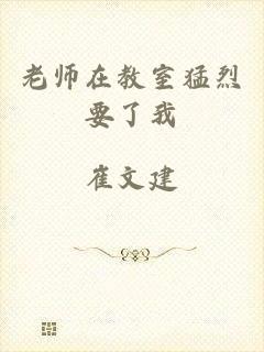 老师在教室猛烈要了我