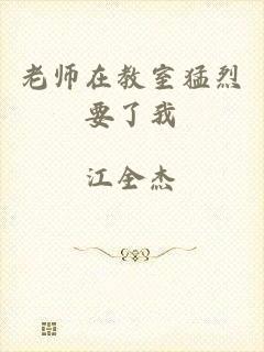 老师在教室猛烈要了我