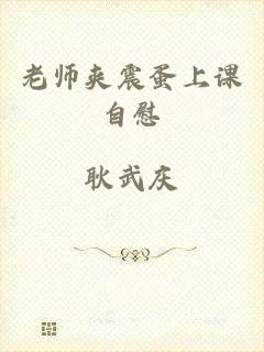 老师夹震蛋上课自慰