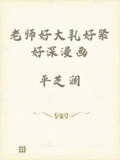 老师好大乳好紧好深漫画