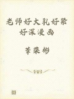 老师好大乳好紧好深漫画