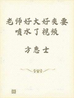 老师好大好爽要喷水了视频
