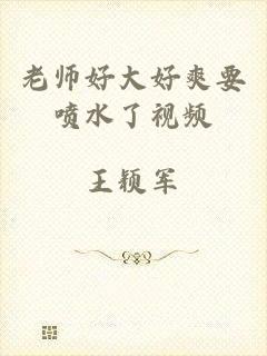 老师好大好爽要喷水了视频