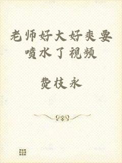 老师好大好爽要喷水了视频