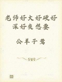 老师好大好硬好深好爽想要