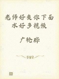 老师好爽你下面水好多视频